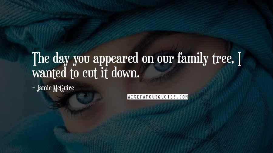 Jamie McGuire Quotes: The day you appeared on our family tree, I wanted to cut it down.