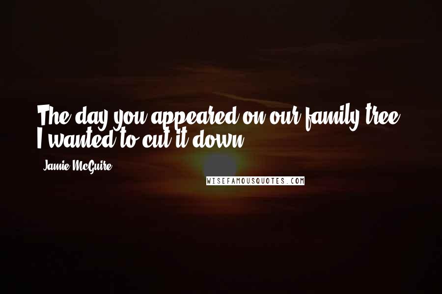 Jamie McGuire Quotes: The day you appeared on our family tree, I wanted to cut it down.