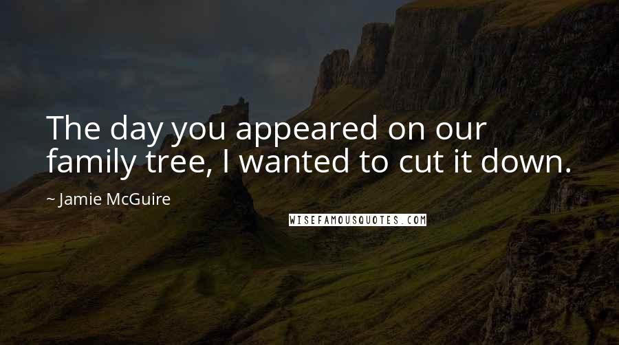 Jamie McGuire Quotes: The day you appeared on our family tree, I wanted to cut it down.