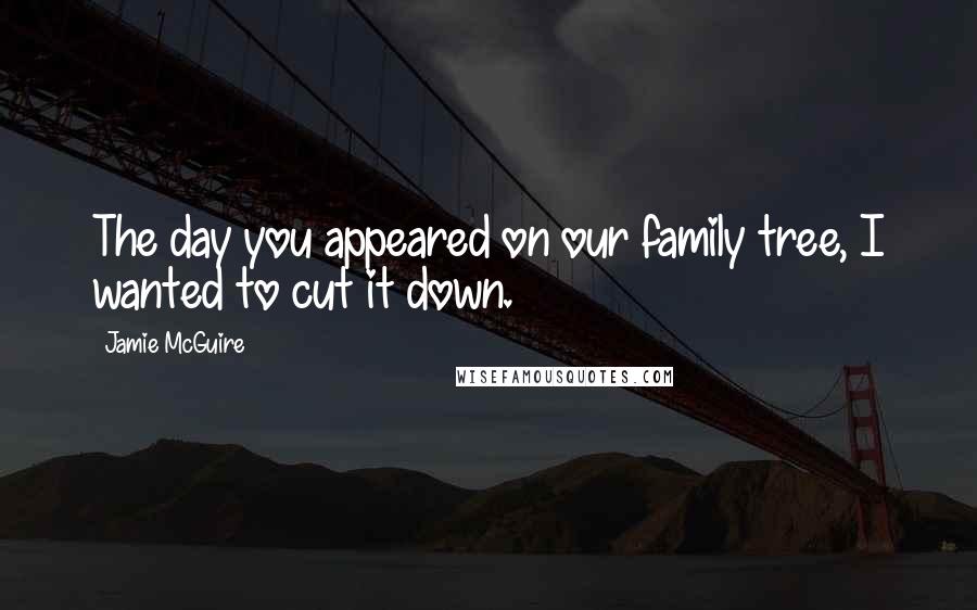 Jamie McGuire Quotes: The day you appeared on our family tree, I wanted to cut it down.
