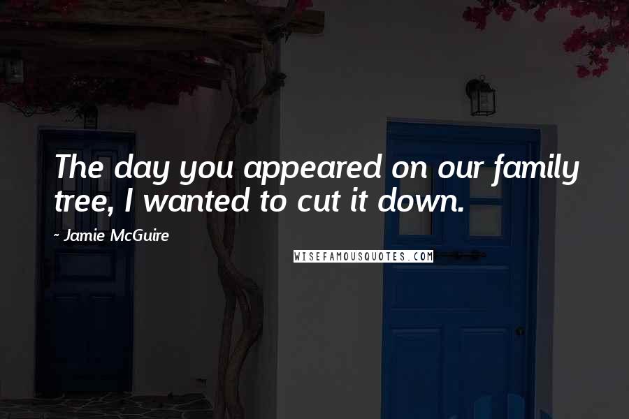 Jamie McGuire Quotes: The day you appeared on our family tree, I wanted to cut it down.