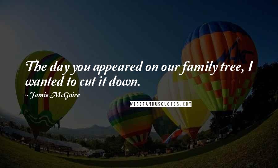 Jamie McGuire Quotes: The day you appeared on our family tree, I wanted to cut it down.