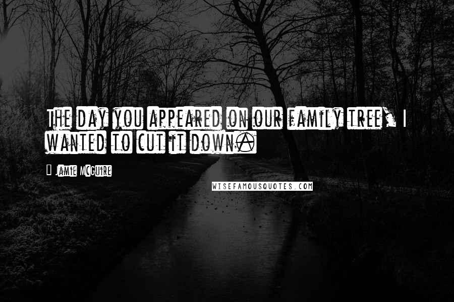 Jamie McGuire Quotes: The day you appeared on our family tree, I wanted to cut it down.