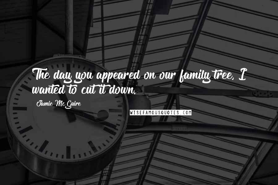 Jamie McGuire Quotes: The day you appeared on our family tree, I wanted to cut it down.