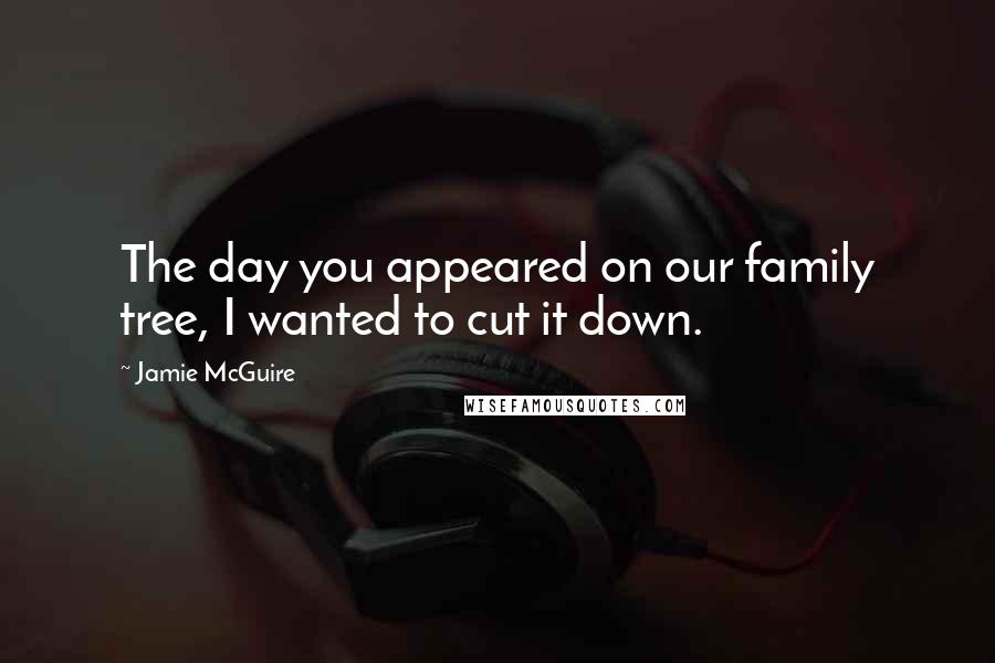Jamie McGuire Quotes: The day you appeared on our family tree, I wanted to cut it down.