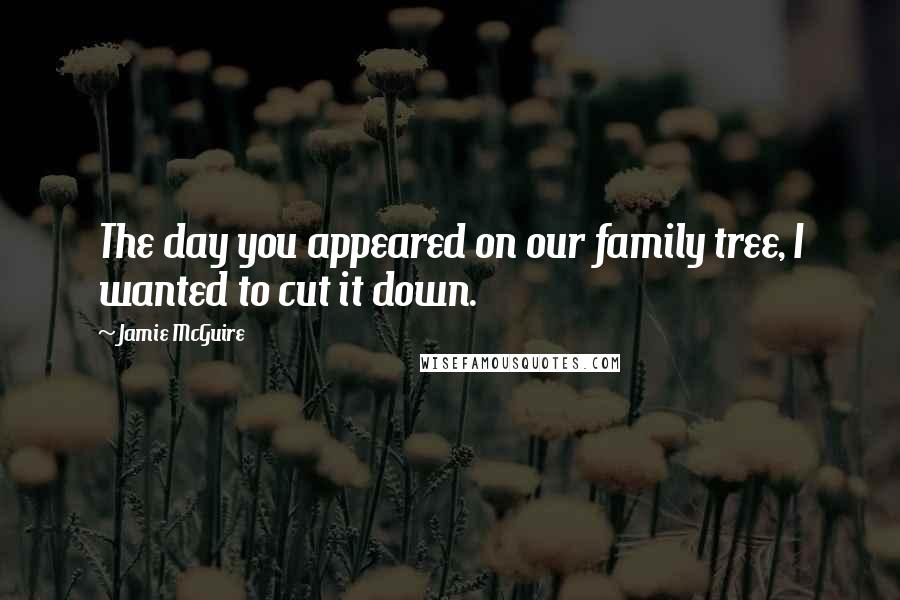 Jamie McGuire Quotes: The day you appeared on our family tree, I wanted to cut it down.