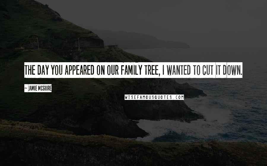 Jamie McGuire Quotes: The day you appeared on our family tree, I wanted to cut it down.
