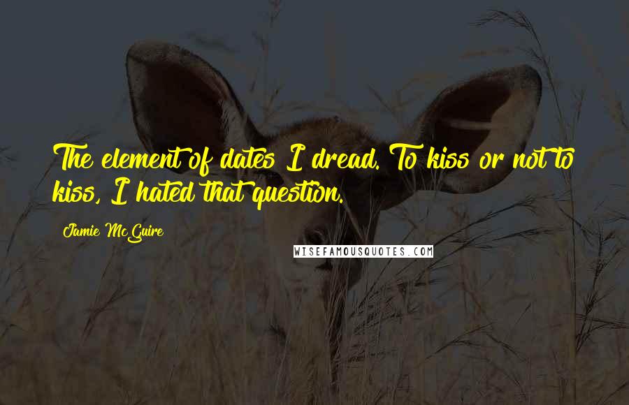 Jamie McGuire Quotes: The element of dates I dread. To kiss or not to kiss, I hated that question.