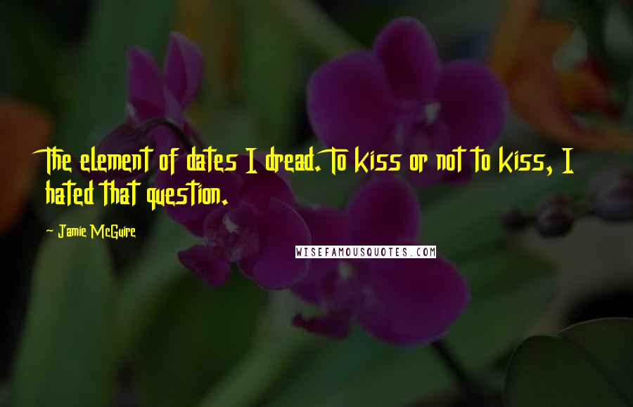 Jamie McGuire Quotes: The element of dates I dread. To kiss or not to kiss, I hated that question.