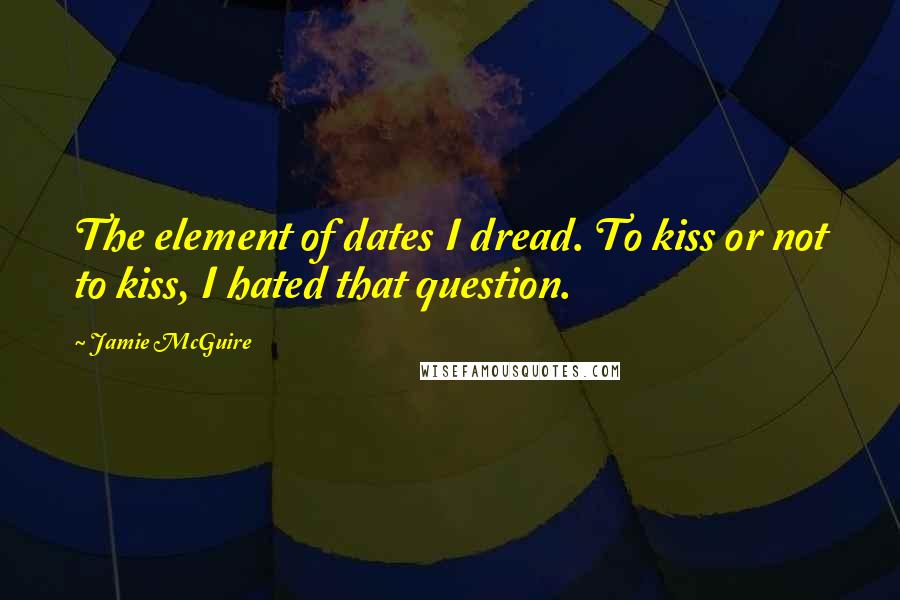 Jamie McGuire Quotes: The element of dates I dread. To kiss or not to kiss, I hated that question.