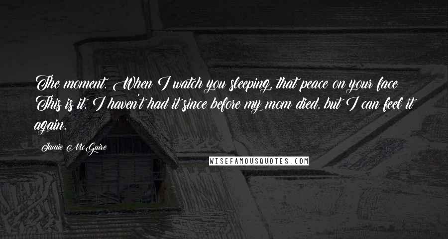 Jamie McGuire Quotes: The moment. When I watch you sleeping, that peace on your face? This is it. I haven't had it since before my mom died, but I can feel it again.