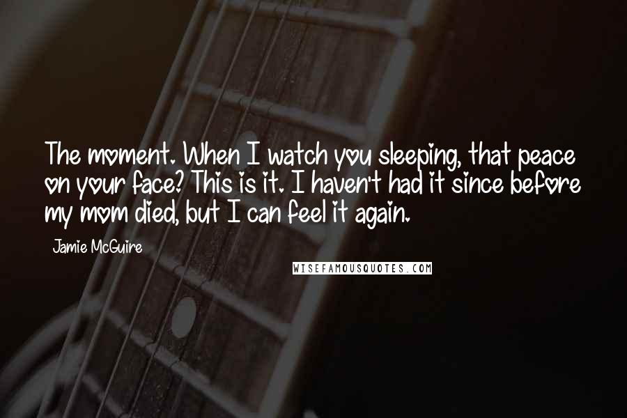 Jamie McGuire Quotes: The moment. When I watch you sleeping, that peace on your face? This is it. I haven't had it since before my mom died, but I can feel it again.