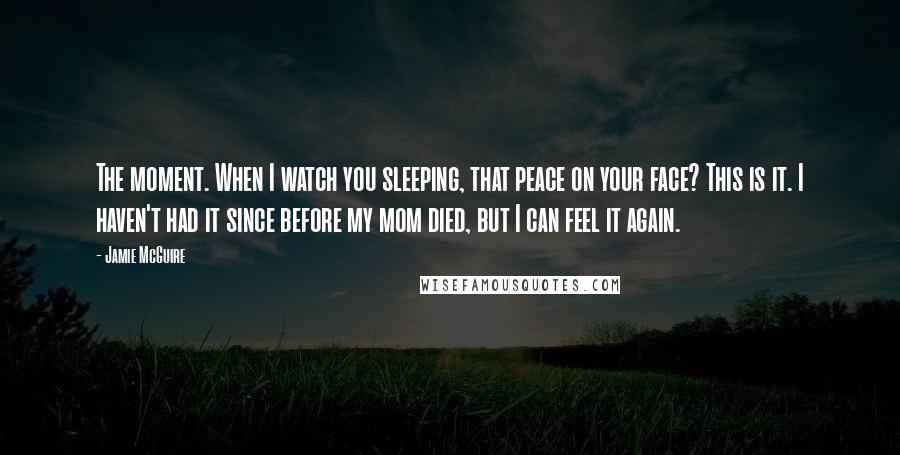 Jamie McGuire Quotes: The moment. When I watch you sleeping, that peace on your face? This is it. I haven't had it since before my mom died, but I can feel it again.