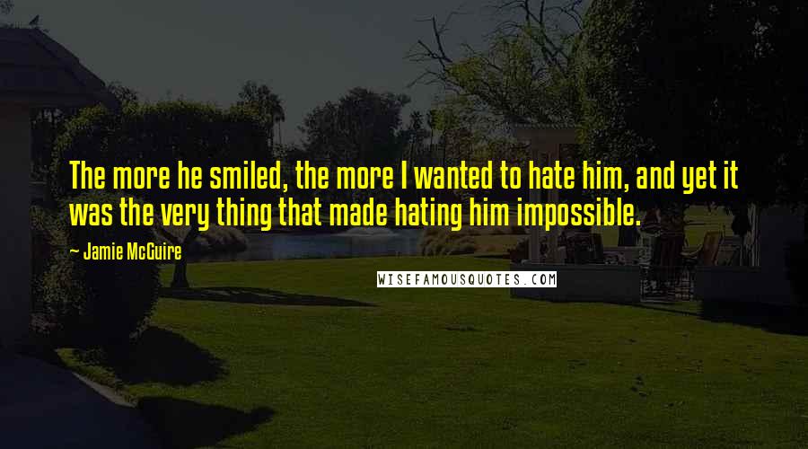 Jamie McGuire Quotes: The more he smiled, the more I wanted to hate him, and yet it was the very thing that made hating him impossible.