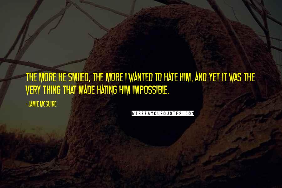 Jamie McGuire Quotes: The more he smiled, the more I wanted to hate him, and yet it was the very thing that made hating him impossible.