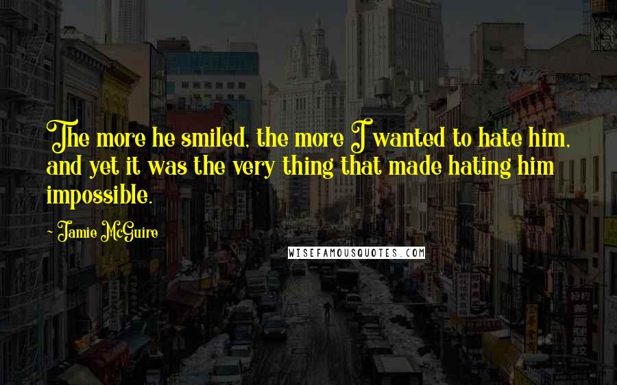 Jamie McGuire Quotes: The more he smiled, the more I wanted to hate him, and yet it was the very thing that made hating him impossible.