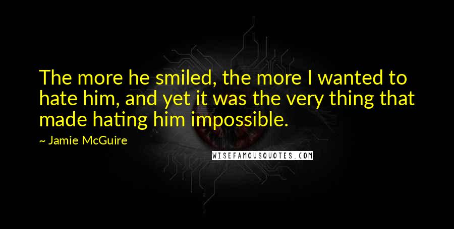 Jamie McGuire Quotes: The more he smiled, the more I wanted to hate him, and yet it was the very thing that made hating him impossible.