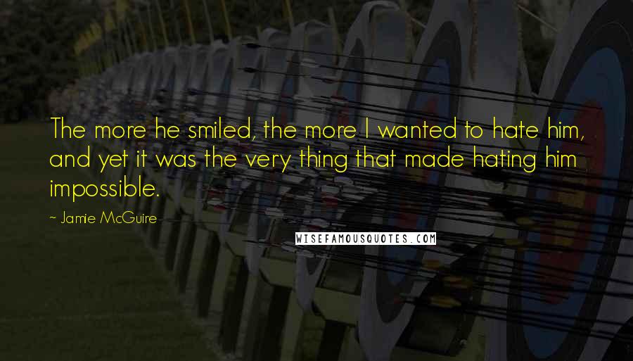 Jamie McGuire Quotes: The more he smiled, the more I wanted to hate him, and yet it was the very thing that made hating him impossible.