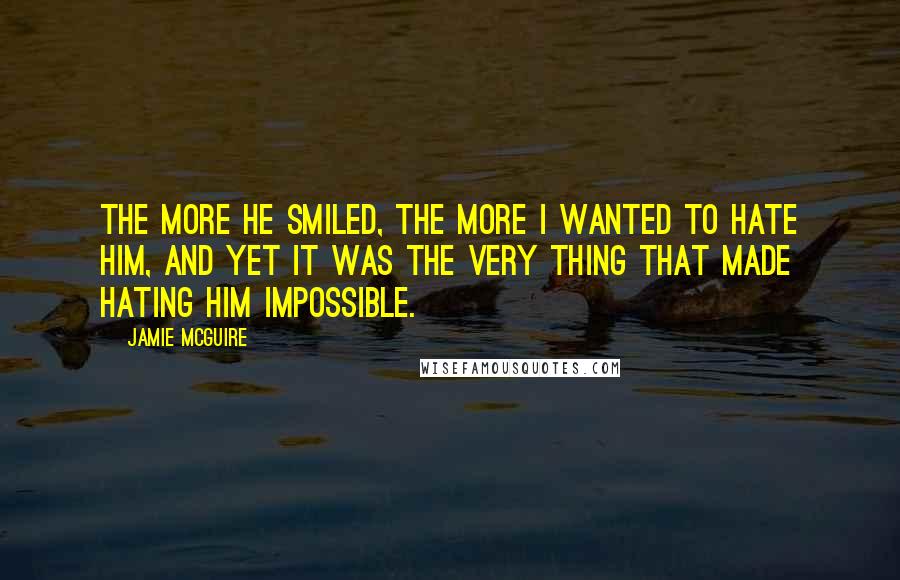 Jamie McGuire Quotes: The more he smiled, the more I wanted to hate him, and yet it was the very thing that made hating him impossible.