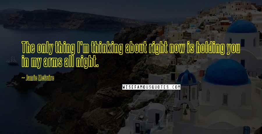 Jamie McGuire Quotes: The only thing I'm thinking about right now is holding you in my arms all night.