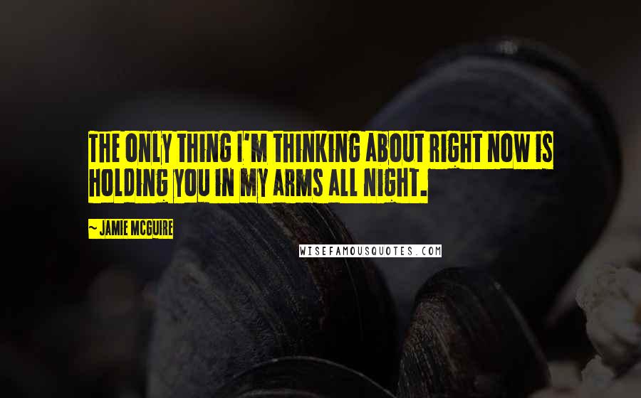 Jamie McGuire Quotes: The only thing I'm thinking about right now is holding you in my arms all night.