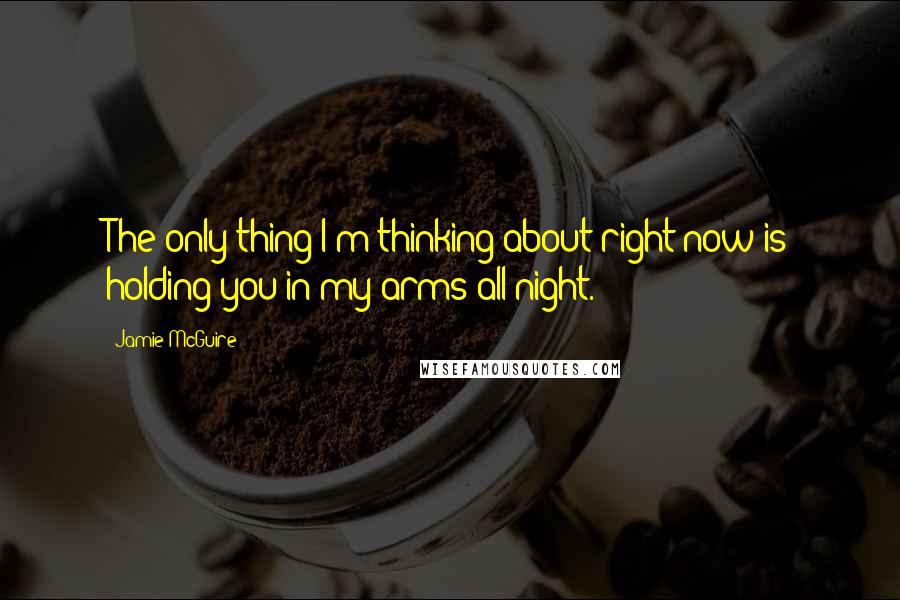 Jamie McGuire Quotes: The only thing I'm thinking about right now is holding you in my arms all night.