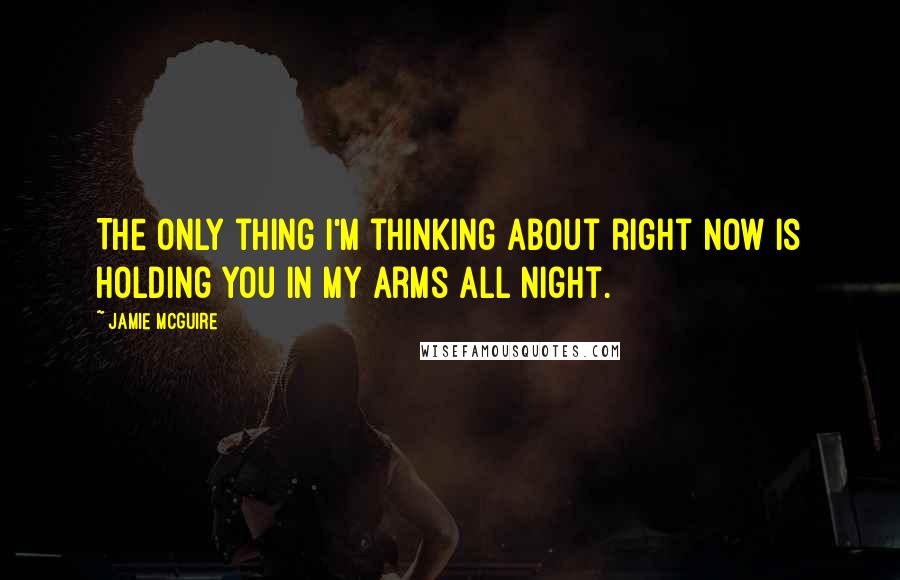 Jamie McGuire Quotes: The only thing I'm thinking about right now is holding you in my arms all night.