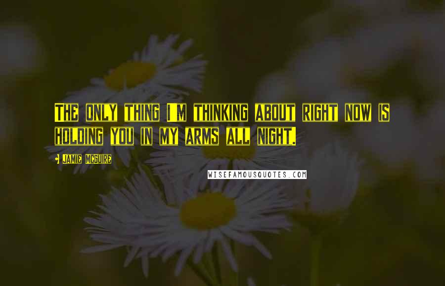 Jamie McGuire Quotes: The only thing I'm thinking about right now is holding you in my arms all night.