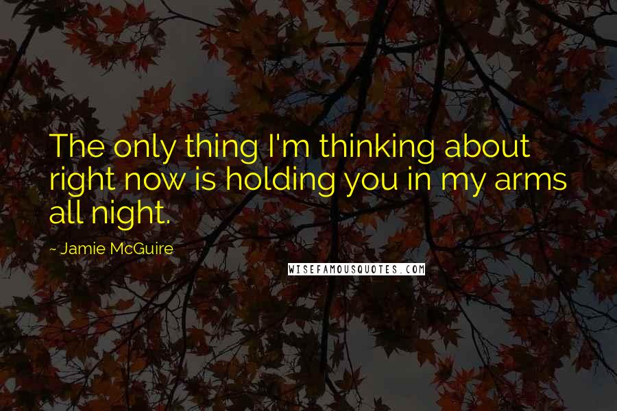 Jamie McGuire Quotes: The only thing I'm thinking about right now is holding you in my arms all night.