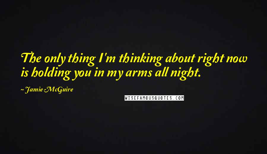 Jamie McGuire Quotes: The only thing I'm thinking about right now is holding you in my arms all night.