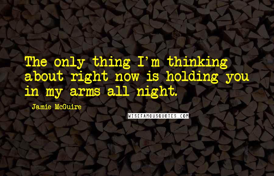 Jamie McGuire Quotes: The only thing I'm thinking about right now is holding you in my arms all night.