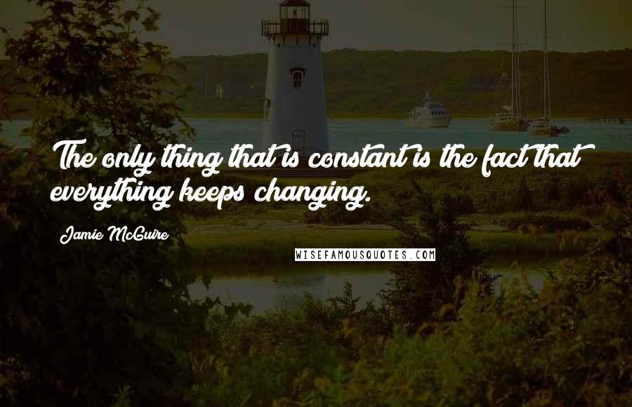 Jamie McGuire Quotes: The only thing that is constant is the fact that everything keeps changing.