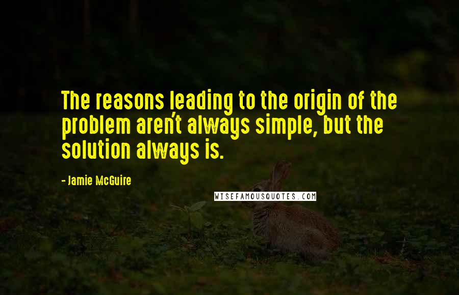 Jamie McGuire Quotes: The reasons leading to the origin of the problem aren't always simple, but the solution always is.