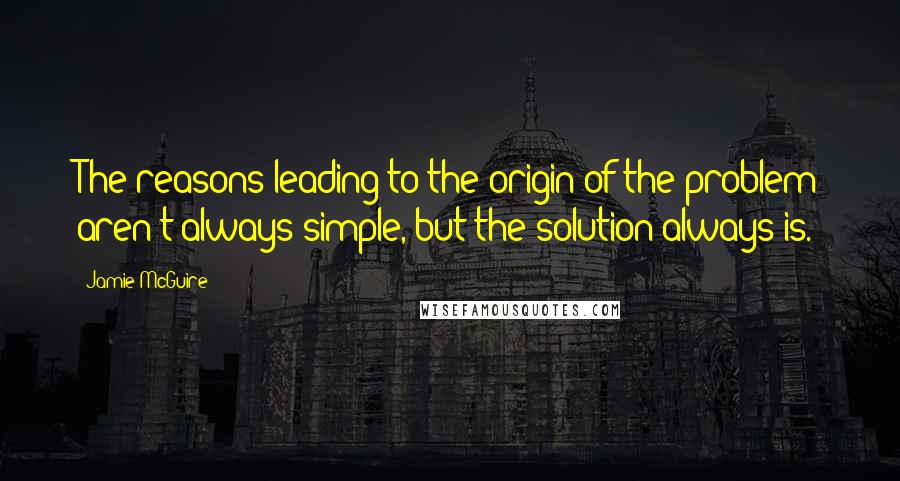 Jamie McGuire Quotes: The reasons leading to the origin of the problem aren't always simple, but the solution always is.