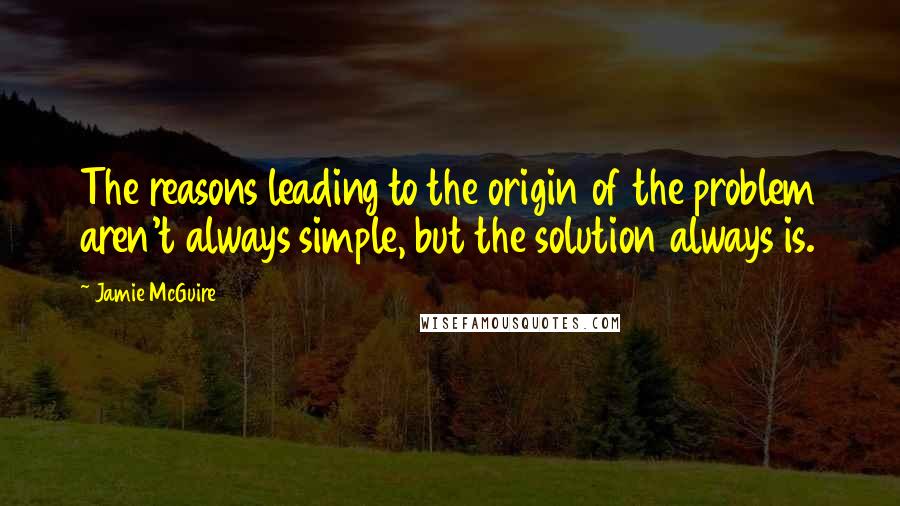 Jamie McGuire Quotes: The reasons leading to the origin of the problem aren't always simple, but the solution always is.