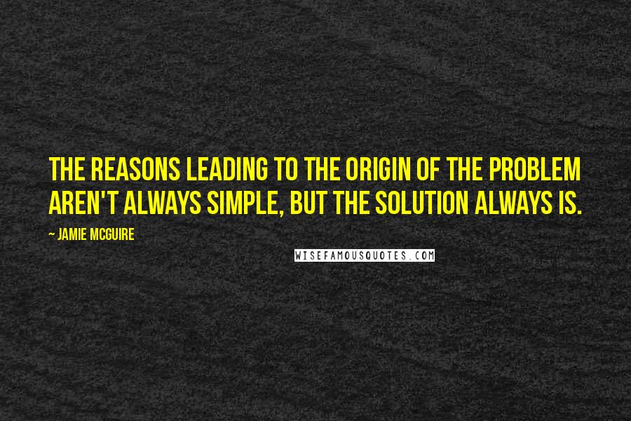 Jamie McGuire Quotes: The reasons leading to the origin of the problem aren't always simple, but the solution always is.