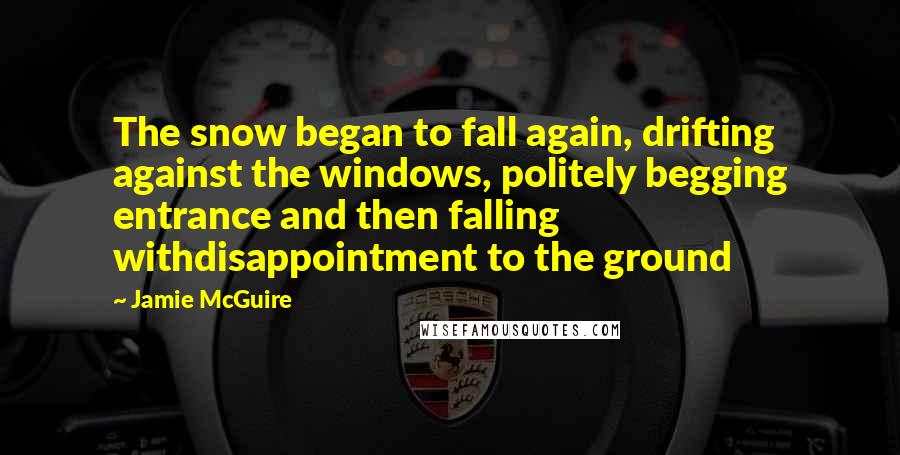 Jamie McGuire Quotes: The snow began to fall again, drifting against the windows, politely begging entrance and then falling withdisappointment to the ground