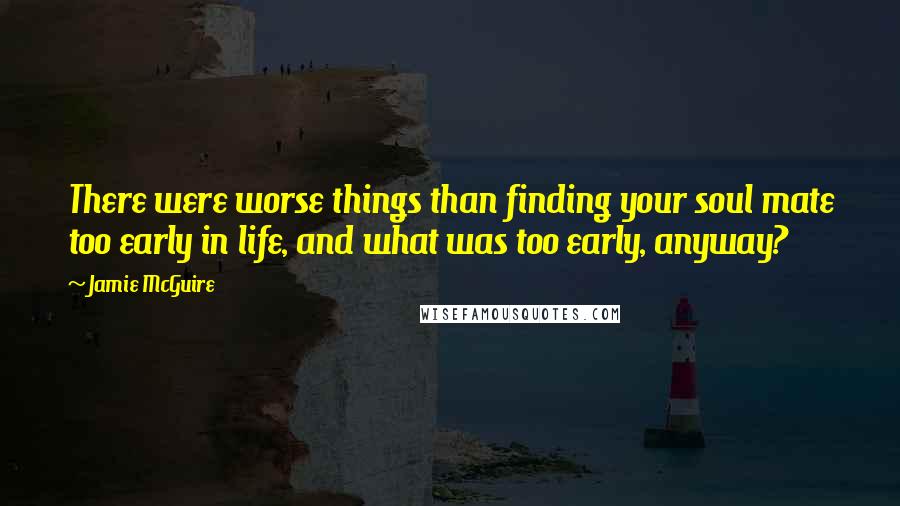 Jamie McGuire Quotes: There were worse things than finding your soul mate too early in life, and what was too early, anyway?