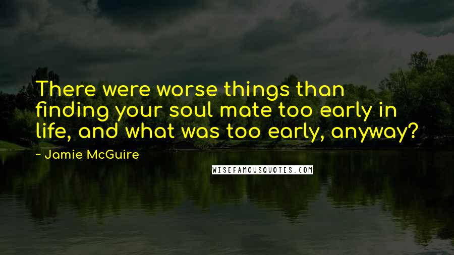 Jamie McGuire Quotes: There were worse things than finding your soul mate too early in life, and what was too early, anyway?