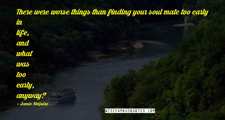 Jamie McGuire Quotes: There were worse things than finding your soul mate too early in life, and what was too early, anyway?