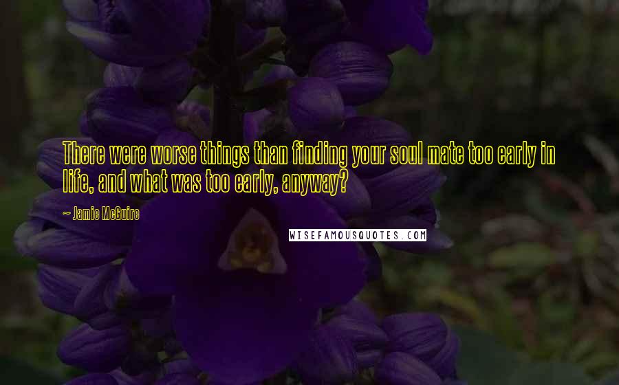 Jamie McGuire Quotes: There were worse things than finding your soul mate too early in life, and what was too early, anyway?