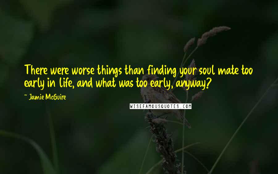 Jamie McGuire Quotes: There were worse things than finding your soul mate too early in life, and what was too early, anyway?