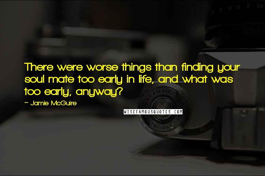 Jamie McGuire Quotes: There were worse things than finding your soul mate too early in life, and what was too early, anyway?