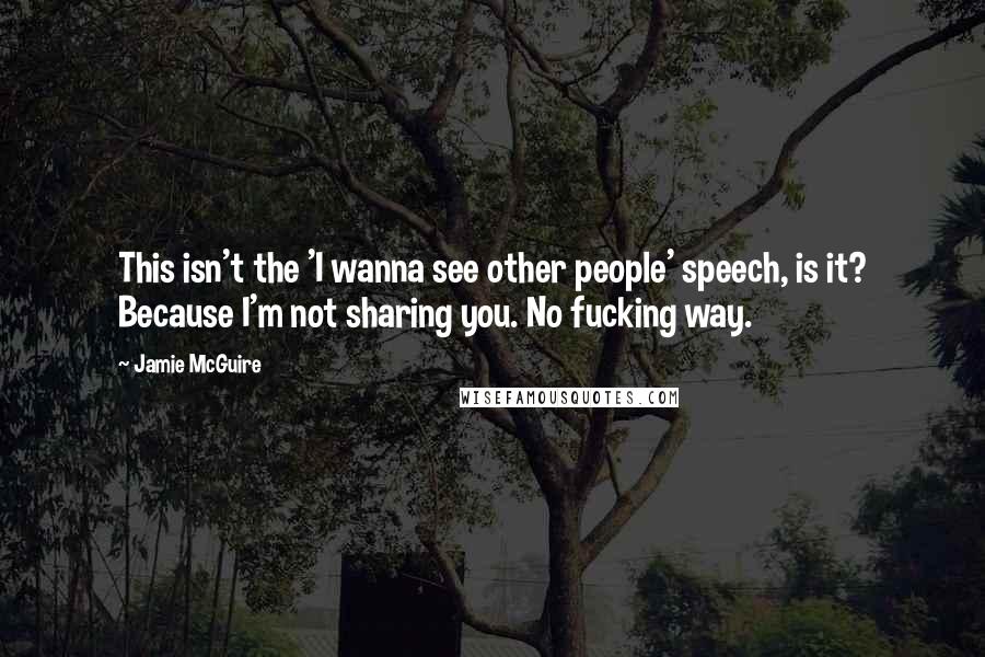 Jamie McGuire Quotes: This isn't the 'I wanna see other people' speech, is it? Because I'm not sharing you. No fucking way.