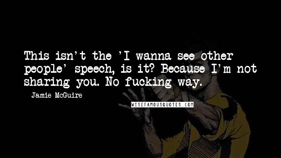 Jamie McGuire Quotes: This isn't the 'I wanna see other people' speech, is it? Because I'm not sharing you. No fucking way.