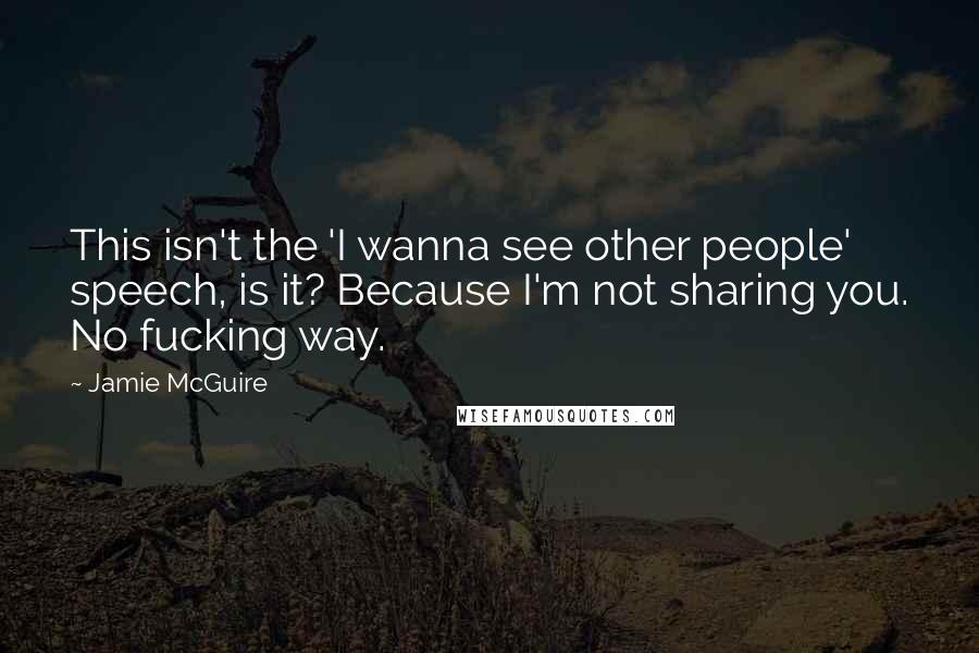 Jamie McGuire Quotes: This isn't the 'I wanna see other people' speech, is it? Because I'm not sharing you. No fucking way.