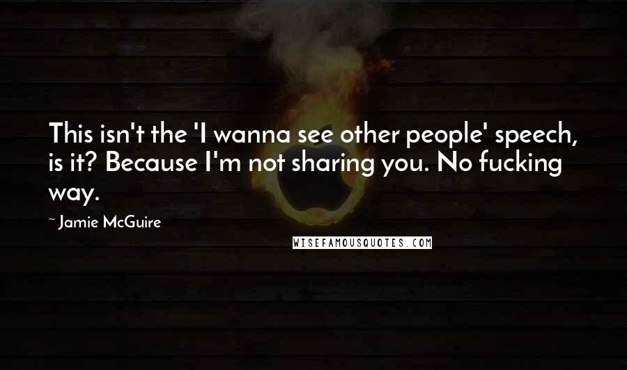 Jamie McGuire Quotes: This isn't the 'I wanna see other people' speech, is it? Because I'm not sharing you. No fucking way.