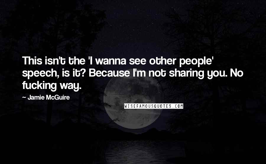 Jamie McGuire Quotes: This isn't the 'I wanna see other people' speech, is it? Because I'm not sharing you. No fucking way.