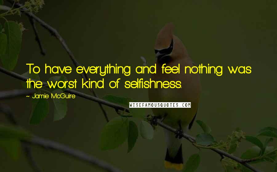 Jamie McGuire Quotes: To have everything and feel nothing was the worst kind of selfishness.