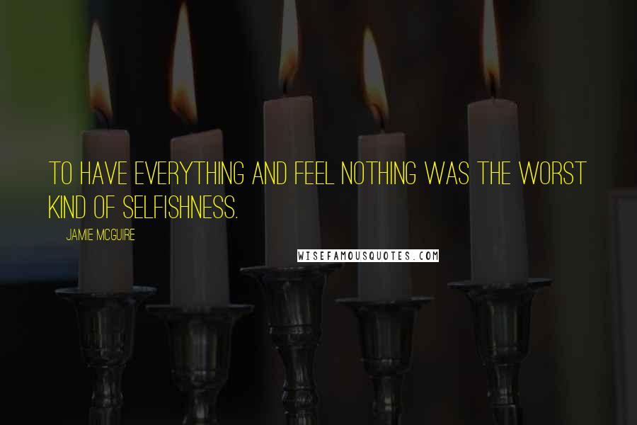 Jamie McGuire Quotes: To have everything and feel nothing was the worst kind of selfishness.